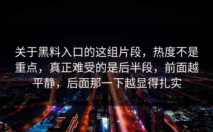 关于黑料入口的这组片段，热度不是重点，真正难受的是后半段，前面越平静，后面那一下越显得扎实