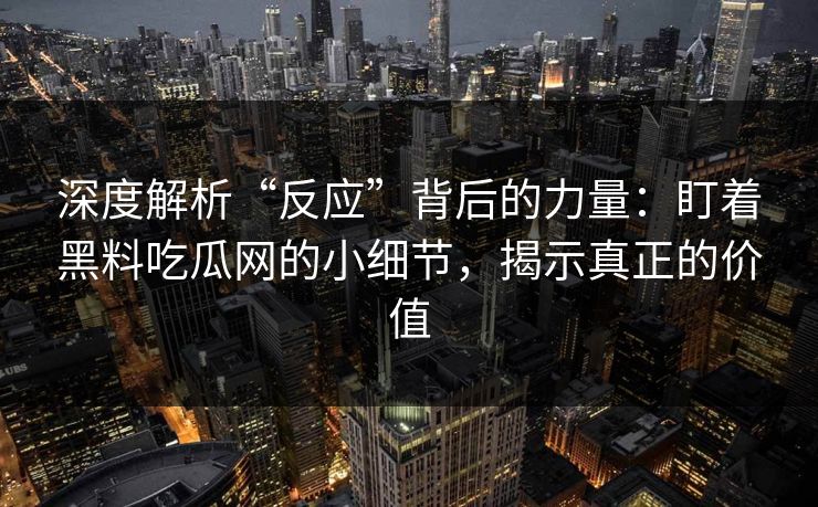 深度解析“反应”背后的力量：盯着黑料吃瓜网的小细节，揭示真正的价值