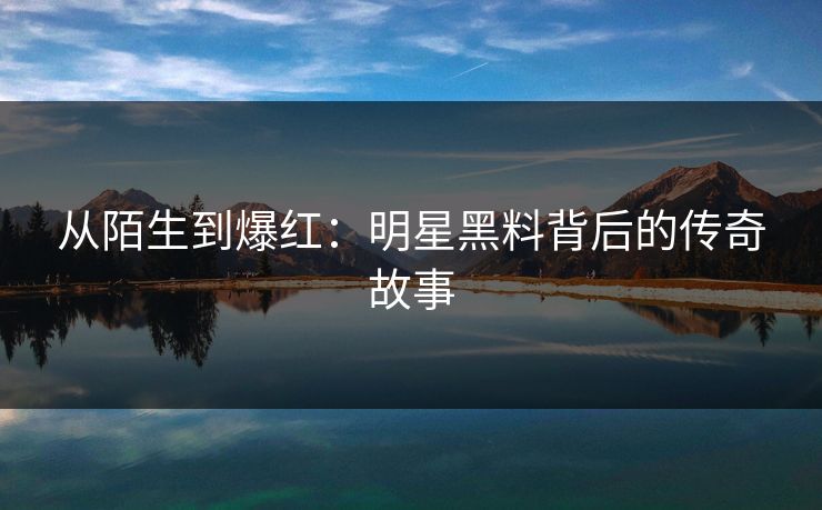 从陌生到爆红：明星黑料背后的传奇故事