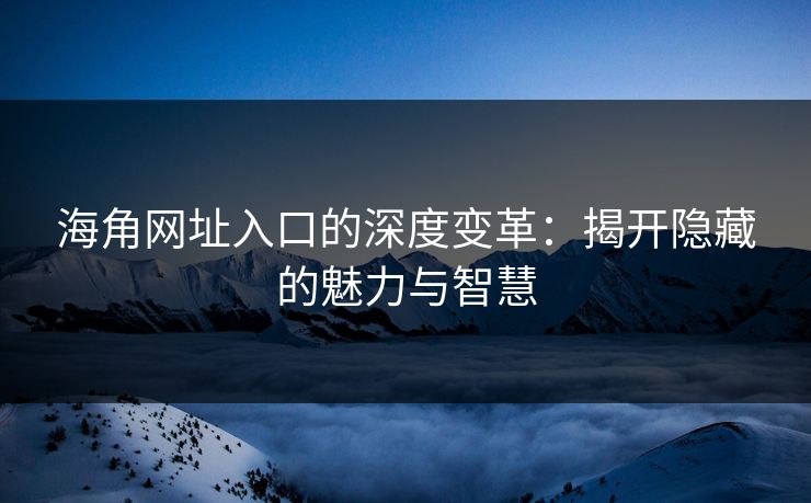 海角网址入口的深度变革：揭开隐藏的魅力与智慧