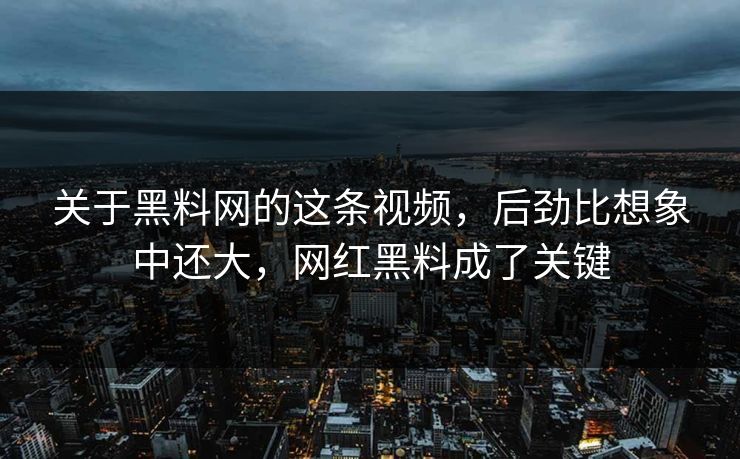 关于黑料网的这条视频，后劲比想象中还大，网红黑料成了关键