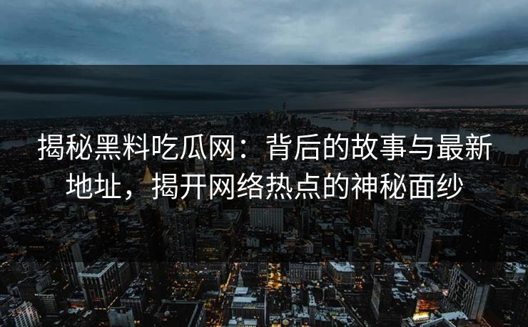 揭秘黑料吃瓜网：背后的故事与最新地址，揭开网络热点的神秘面纱