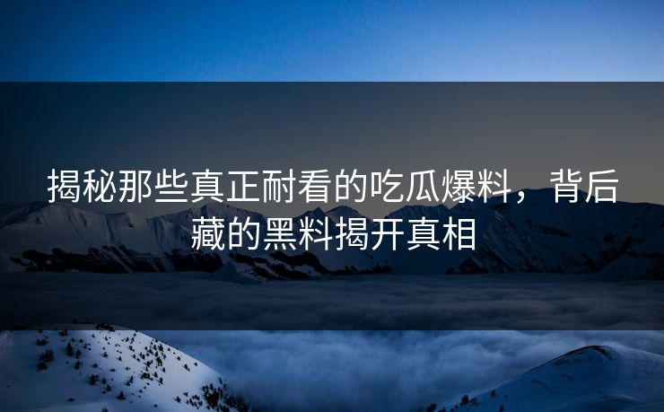 揭秘那些真正耐看的吃瓜爆料，背后藏的黑料揭开真相