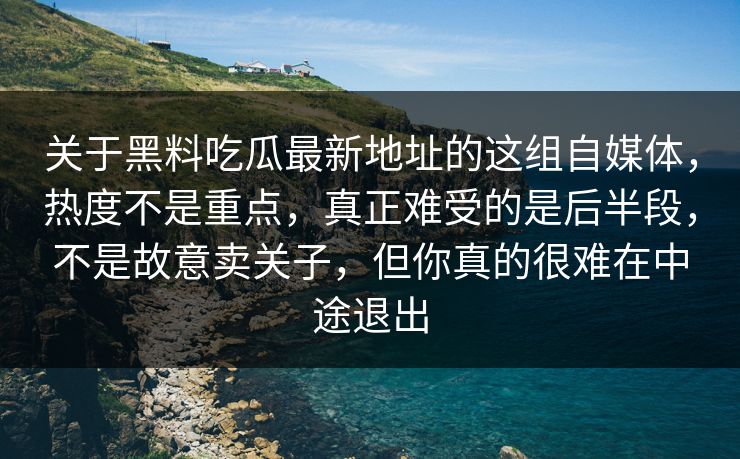 关于黑料吃瓜最新地址的这组自媒体，热度不是重点，真正难受的是后半段，不是故意卖关子，但你真的很难在中途退出