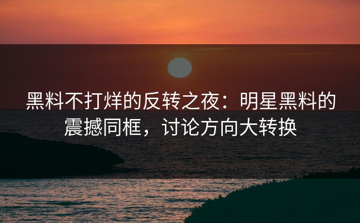 黑料不打烊的反转之夜：明星黑料的震撼同框，讨论方向大转换
