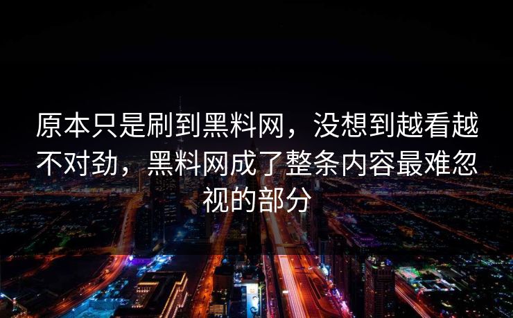 原本只是刷到黑料网，没想到越看越不对劲，黑料网成了整条内容最难忽视的部分