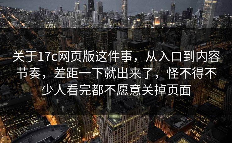 关于17c网页版这件事，从入口到内容节奏，差距一下就出来了，怪不得不少人看完都不愿意关掉页面