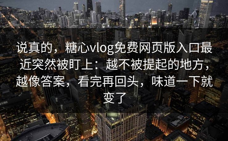 说真的，糖心vlog免费网页版入口最近突然被盯上：越不被提起的地方，越像答案，看完再回头，味道一下就变了