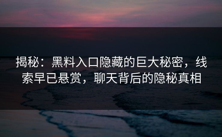 揭秘:黑料入口隐藏的巨大秘密,线索早已悬赏,聊天背后的隐秘真相 揭秘:黑料入口隐藏的巨大秘密,线索早已悬赏,聊天背后的隐秘真相
