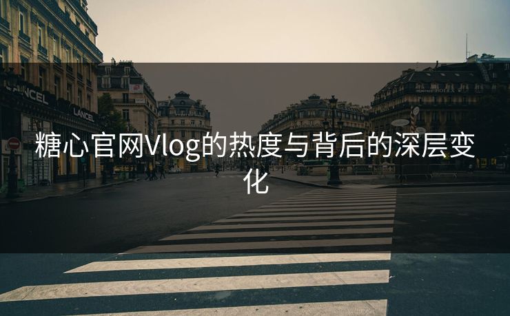糖心官网Vlog的热度与背后的深层变化