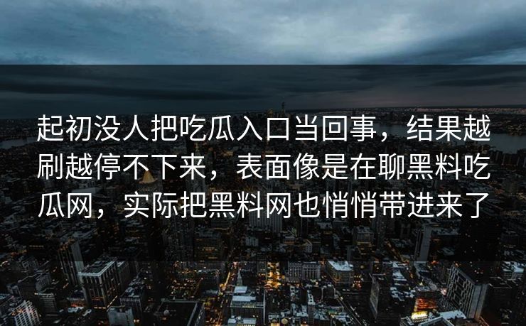 起初没人把吃瓜入口当回事，结果越刷越停不下来，表面像是在聊黑料吃瓜网，实际把黑料网也悄悄带进来了
