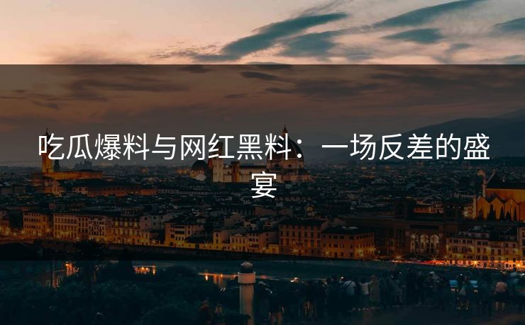吃瓜爆料与网红黑料：一场反差的盛宴
