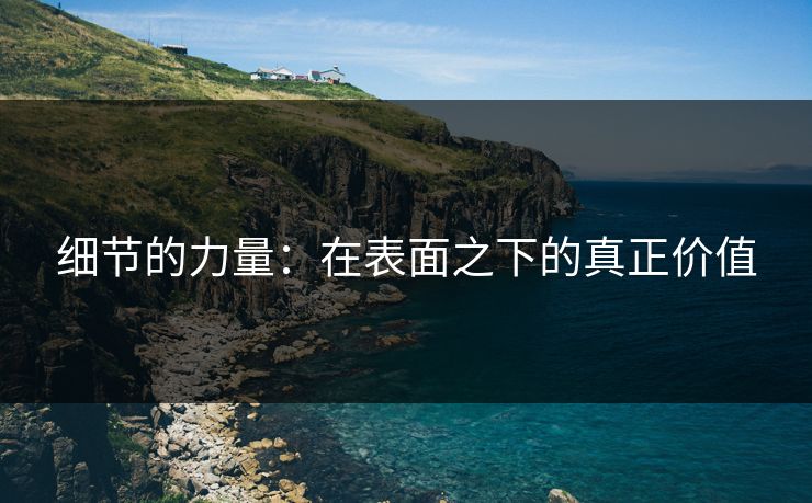 细节的力量：在表面之下的真正价值