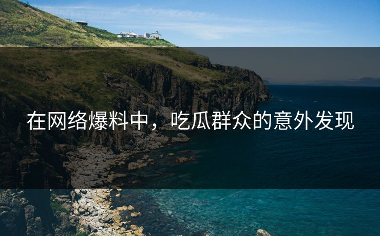 在网络爆料中，吃瓜群众的意外发现
