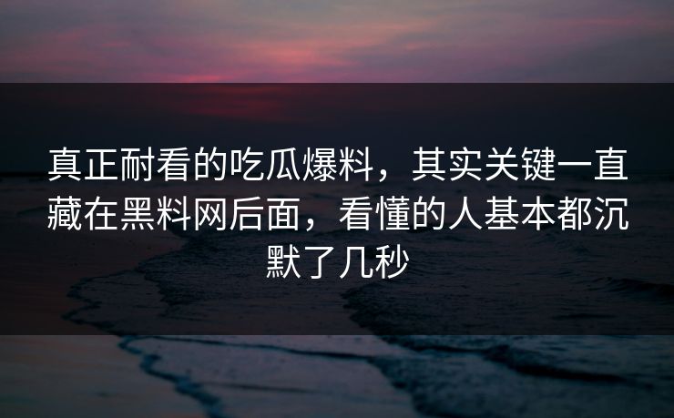 真正耐看的吃瓜爆料，其实关键一直藏在黑料网后面，看懂的人基本都沉默了几秒