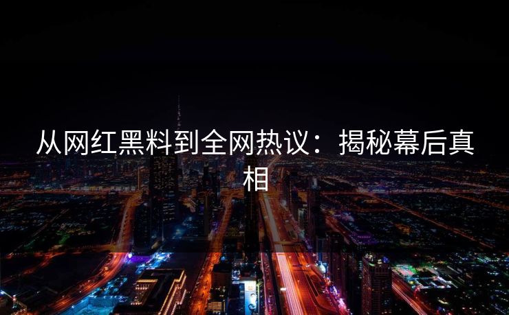 从网红黑料到全网热议：揭秘幕后真相