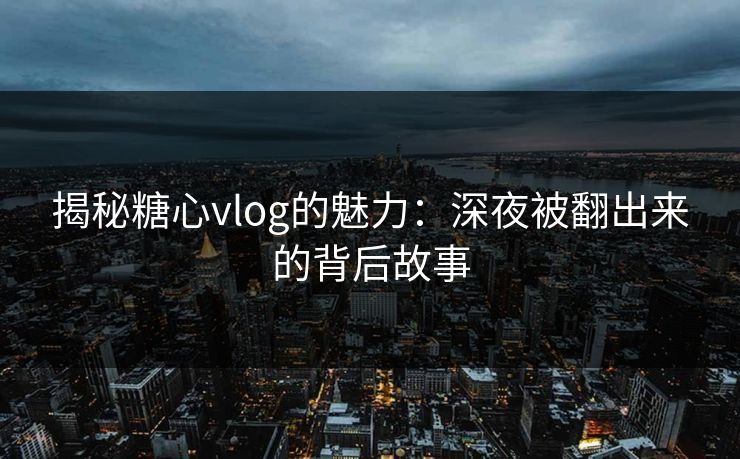 揭秘糖心vlog的魅力：深夜被翻出来的背后故事