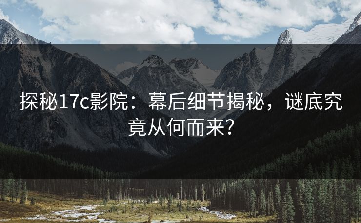探秘17c影院：幕后细节揭秘，谜底究竟从何而来？