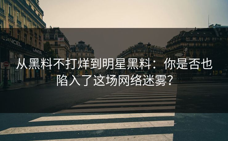 从黑料不打烊到明星黑料：你是否也陷入了这场网络迷雾？