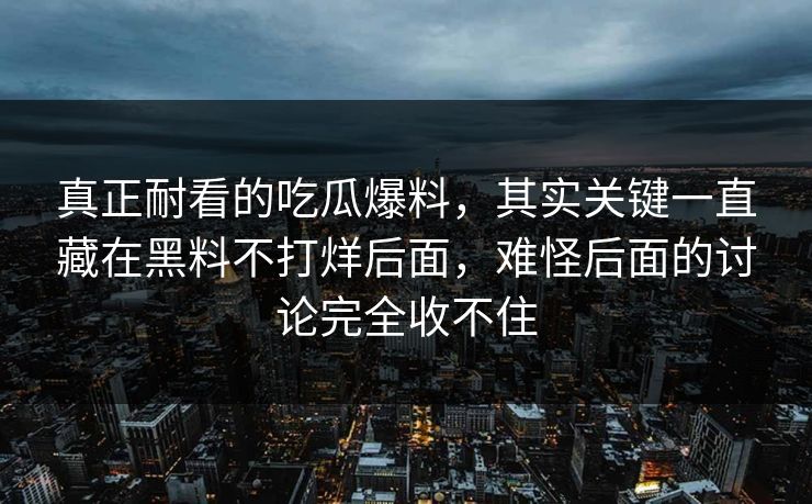 真正耐看的吃瓜爆料，其实关键一直藏在黑料不打烊后面，难怪后面的讨论完全收不住