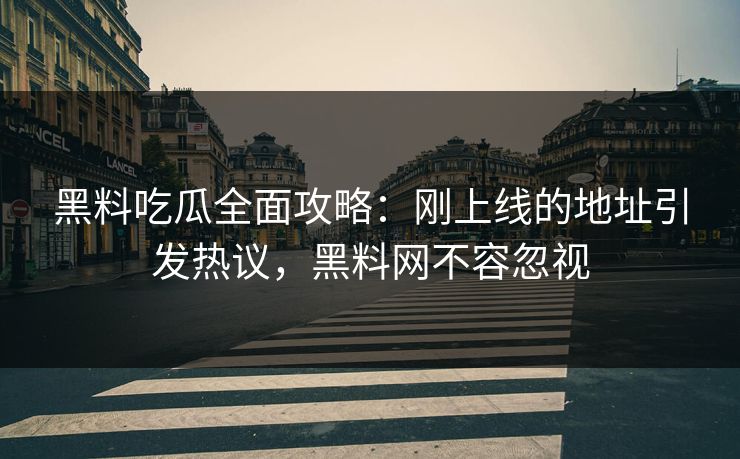 黑料吃瓜全面攻略：刚上线的地址引发热议，黑料网不容忽视