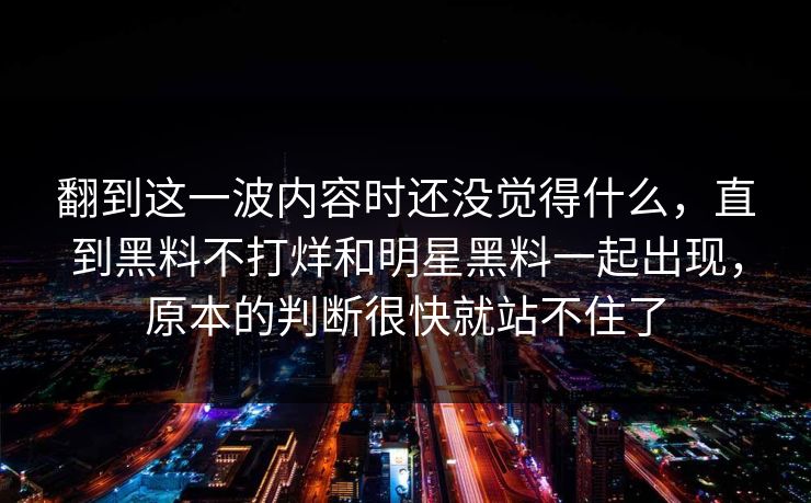翻到这一波内容时还没觉得什么，直到黑料不打烊和明星黑料一起出现，原本的判断很快就站不住了