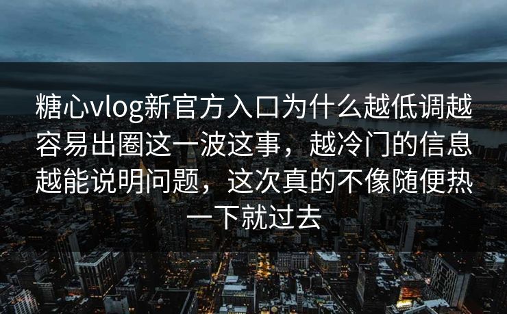 糖心vlog新官方入口为什么越低调越容易出圈这一波这事，越冷门的信息越能说明问题，这次真的不像随便热一下就过去
