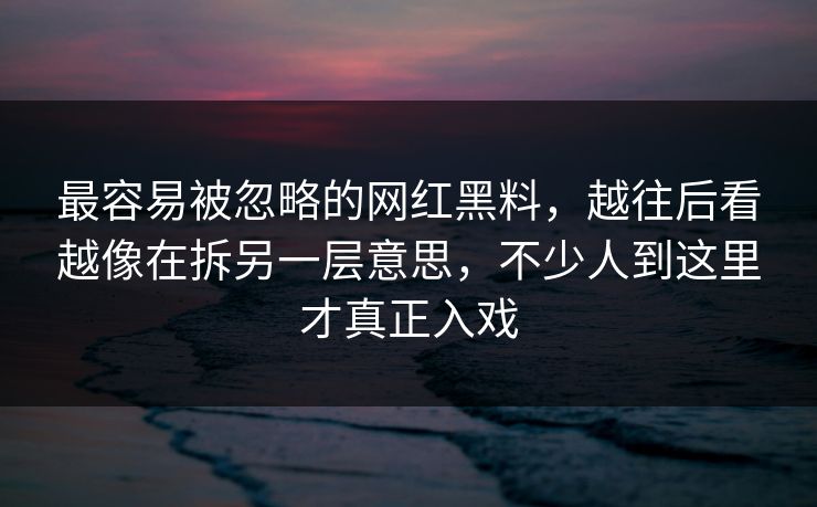 最容易被忽略的网红黑料,越往后看越像在拆另一层意思,不少人到这里才真正入戏 最容易被忽略的网红黑料,越往后看越像在拆另一层意思,不少人到这里才真正入戏