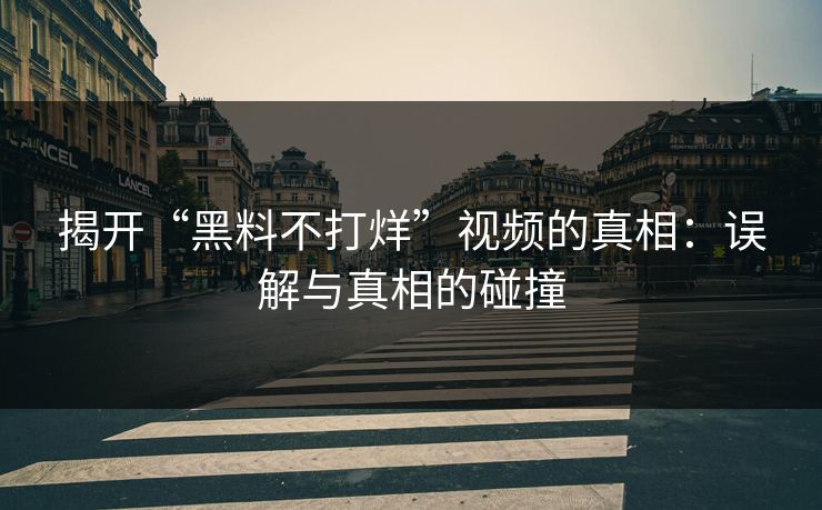 揭开“黑料不打烊”视频的真相：误解与真相的碰撞