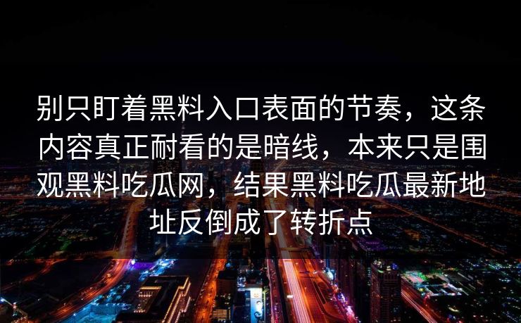 别只盯着黑料入口表面的节奏，这条内容真正耐看的是暗线，本来只是围观黑料吃瓜网，结果黑料吃瓜最新地址反倒成了转折点