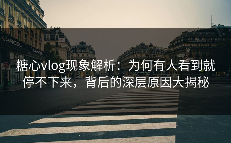 糖心vlog现象解析：为何有人看到就停不下来，背后的深层原因大揭秘
