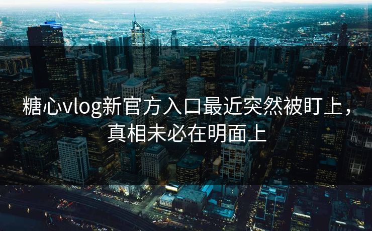 糖心vlog新官方入口最近突然被盯上，真相未必在明面上