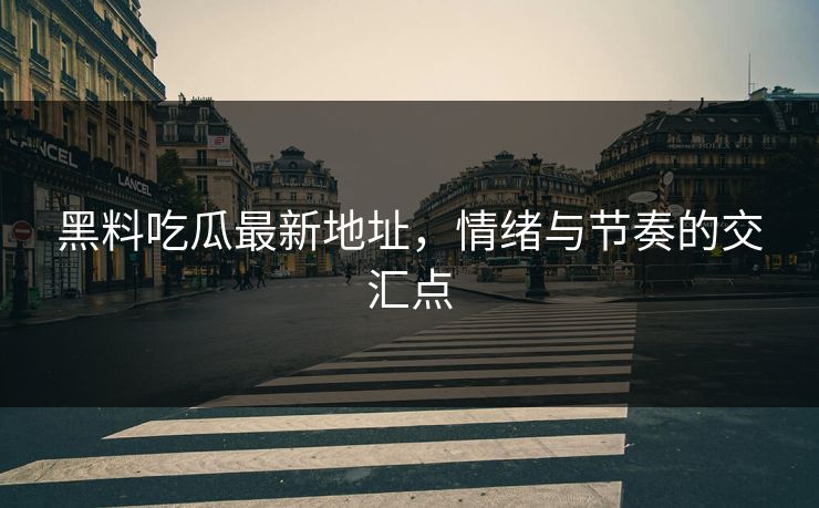 黑料吃瓜最新地址，情绪与节奏的交汇点