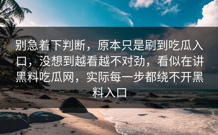 别急着下判断，原本只是刷到吃瓜入口，没想到越看越不对劲，看似在讲黑料吃瓜网，实际每一步都绕不开黑料入口