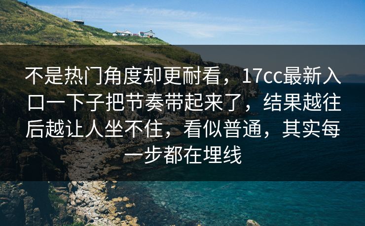 不是热门角度却更耐看,17cc最新入口一下子把节奏带起来了,结果越往后越让人坐不住,看似普通,其实每一步都在埋线 不是热门角度却更耐看,17cc最新入口一下子把节奏带起来了,结果越往后越让人坐不住,看似普通,其实每一步都在埋线