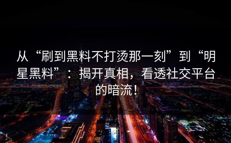 从“刷到黑料不打烫那一刻”到“明星黑料”：揭开真相，看透社交平台的暗流！