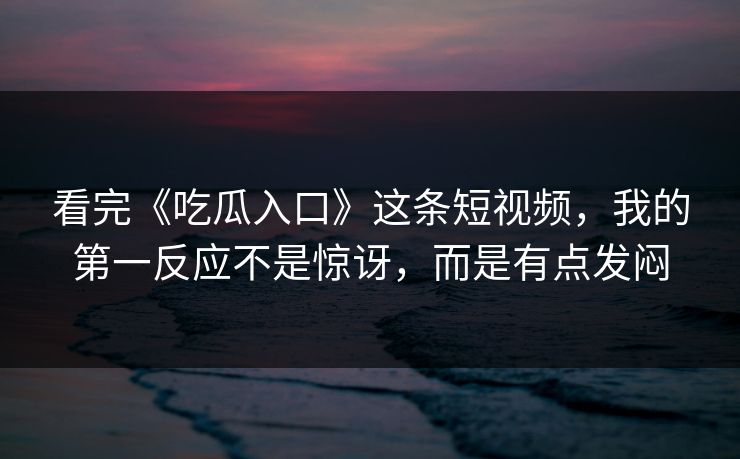 看完《吃瓜入口》这条短视频，我的第一反应不是惊讶，而是有点发闷