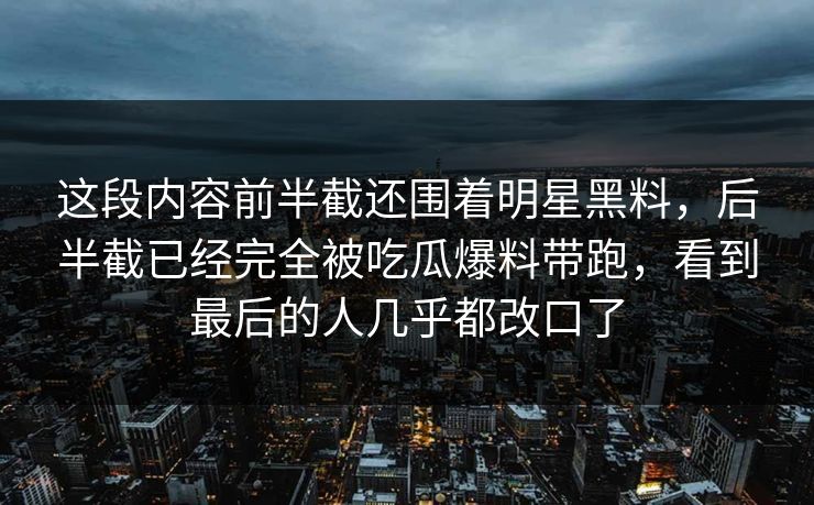 这段内容前半截还围着明星黑料，后半截已经完全被吃瓜爆料带跑，看到最后的人几乎都改口了