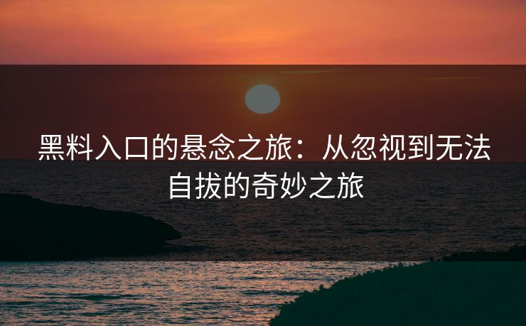 黑料入口的悬念之旅：从忽视到无法自拔的奇妙之旅