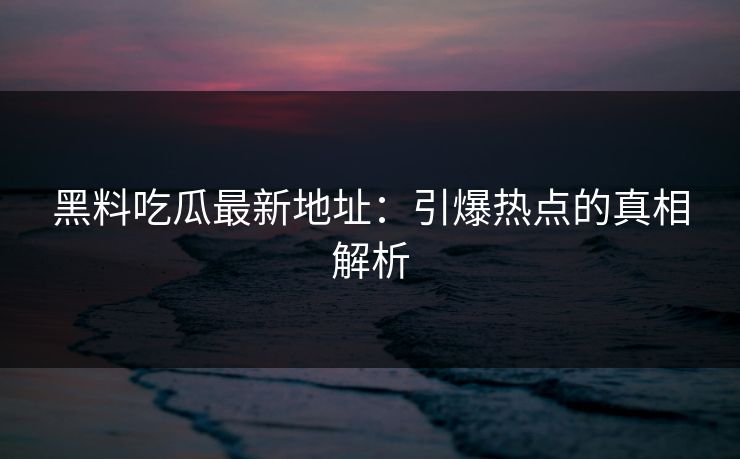 黑料吃瓜最新地址:引爆热点的真相解析 黑料吃瓜最新地址:引爆热点的真相解析