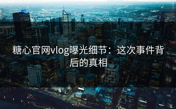 糖心官网vlog曝光细节：这次事件背后的真相