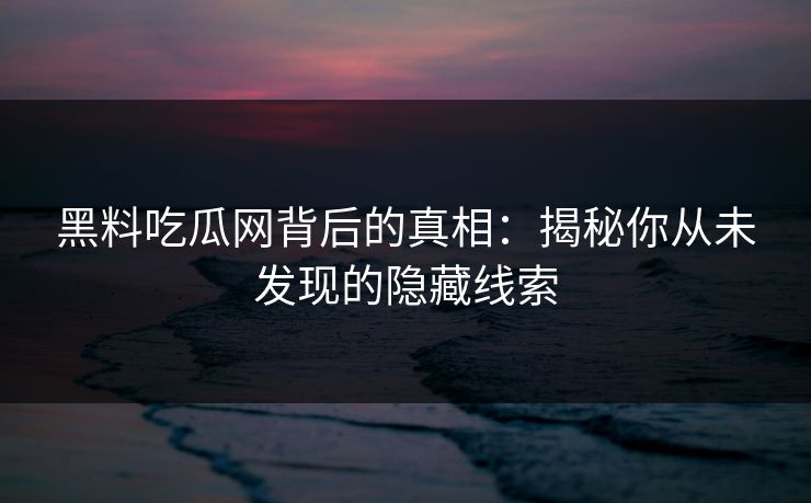 黑料吃瓜网背后的真相：揭秘你从未发现的隐藏线索