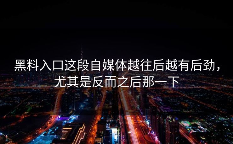 黑料入口这段自媒体越往后越有后劲，尤其是反而之后那一下