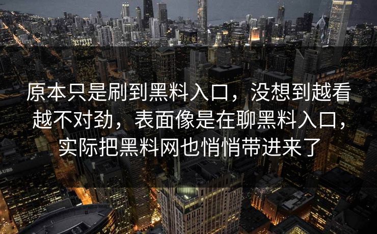 原本只是刷到黑料入口,没想到越看越不对劲,表面像是在聊黑料入口,实际把黑料网也悄悄带进来了 原本只是刷到黑料入口,没想到越看越不对劲,表面像是在聊黑料入口,实际把黑料网也悄悄带进来了