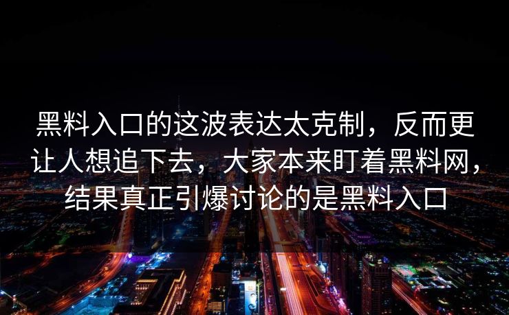 黑料入口的这波表达太克制,反而更让人想追下去,大家本来盯着黑料网,结果真正引爆讨论的是黑料入口 黑料入口的这波表达太克制,反而更让人想追下去,大家本来盯着黑料网,结果真正引爆讨论的是黑料入口
