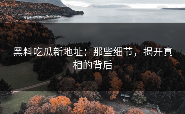 黑料吃瓜新地址:那些细节,揭开真相的背后 黑料吃瓜新地址:那些细节,揭开真相的背后