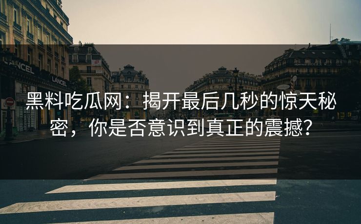 黑料吃瓜网:揭开最后几秒的惊天秘密,你是否意识到真正的震撼? 黑料吃瓜网:揭开最后几秒的惊天秘密,你是否意识到真正的震撼?