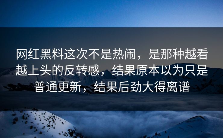 网红黑料这次不是热闹，是那种越看越上头的反转感，结果原本以为只是普通更新，结果后劲大得离谱