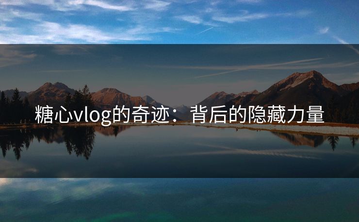 糖心vlog的奇迹：背后的隐藏力量