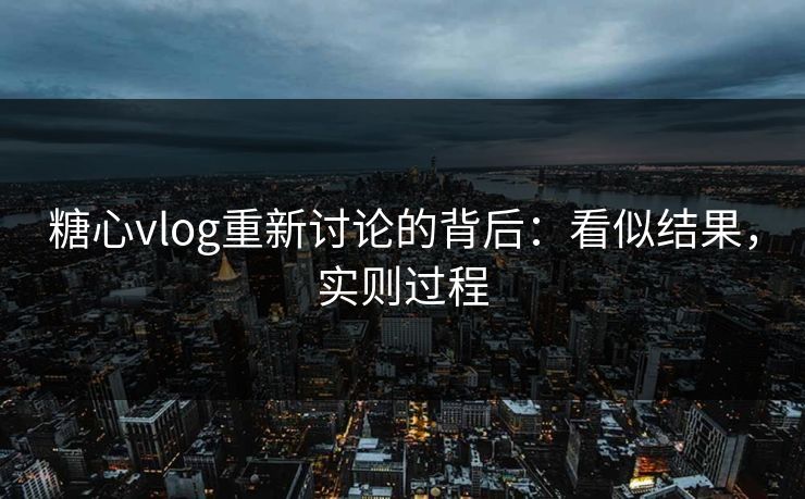 糖心vlog重新讨论的背后:看似结果,实则过程 糖心vlog重新讨论的背后:看似结果,实则过程